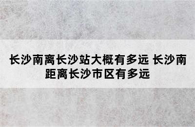 长沙南离长沙站大概有多远 长沙南距离长沙市区有多远